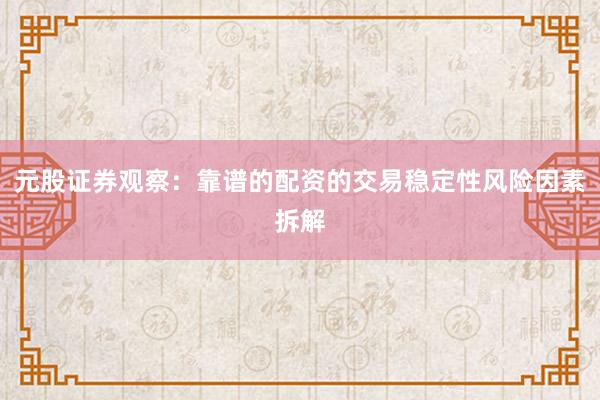 元股证券观察:靠谱的配资的交易稳定性风险因素拆解
