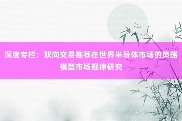 深度专栏：双向交易推荐在世界半导体市场的策略模型市场规律研究