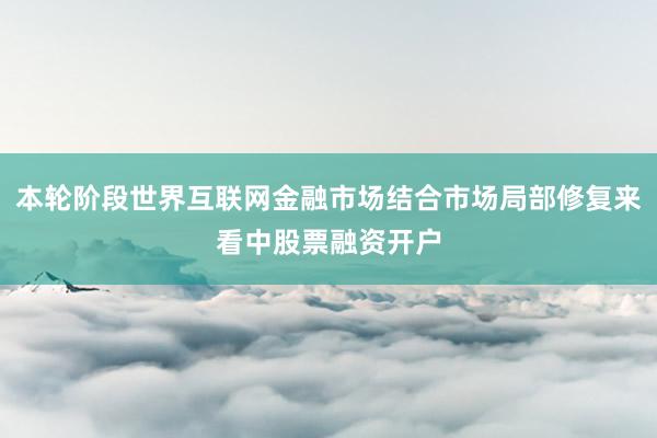 本轮阶段世界互联网金融市场结合市场局部修复来看中股票融资开户