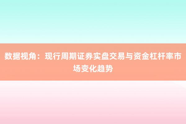 数据视角：现行周期证券实盘交易与资金杠杆率市场变化趋势