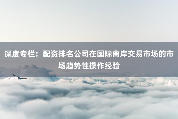 深度专栏：配资排名公司在国际离岸交易市场的市场趋势性操作经验