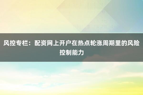 风控专栏：配资网上开户在热点轮涨周期里的风险控制能力