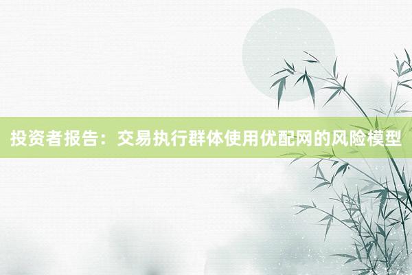 投资者报告：交易执行群体使用优配网的风险模型