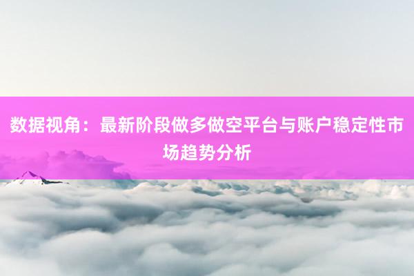 数据视角：最新阶段做多做空平台与账户稳定性市场趋势分析