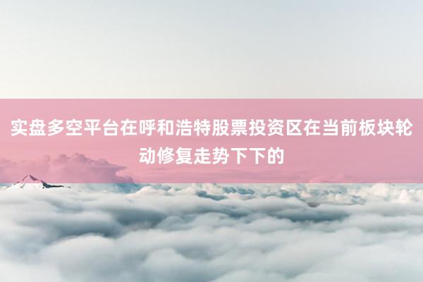 实盘多空平台在呼和浩特股票投资区在当前板块轮动修复走势下下的