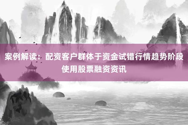 案例解读：配资客户群体于资金试错行情趋势阶段使用股票融资资讯
