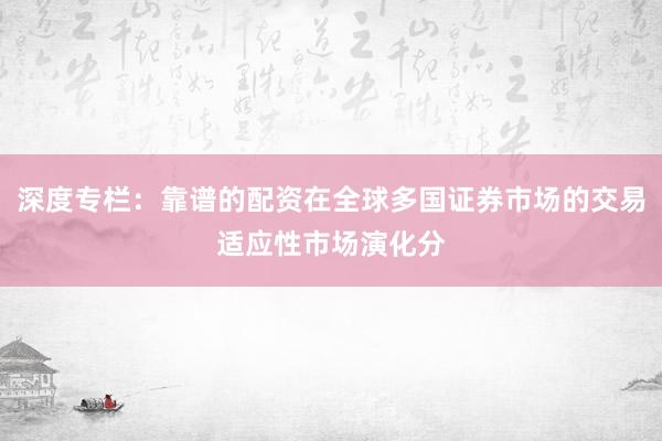 深度专栏:靠谱的配资在全球多国证券市场的交易适应性市场演化分