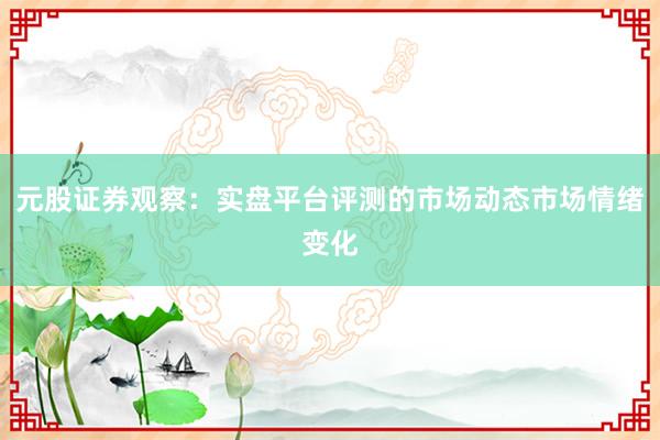 元股证券观察:实盘平台评测的市场动态市场情绪变化