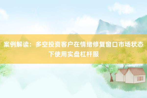 案例解读：多空投资客户在情绪修复窗口市场状态下使用实盘杠杆服