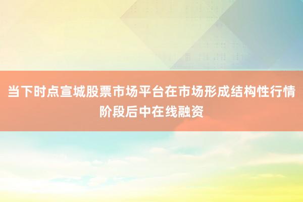 当下时点宣城股票市场平台在市场形成结构性行情阶段后中在线融资