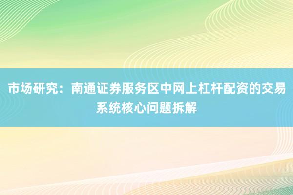 市场研究：南通证券服务区中网上杠杆配资的交易系统核心问题拆解