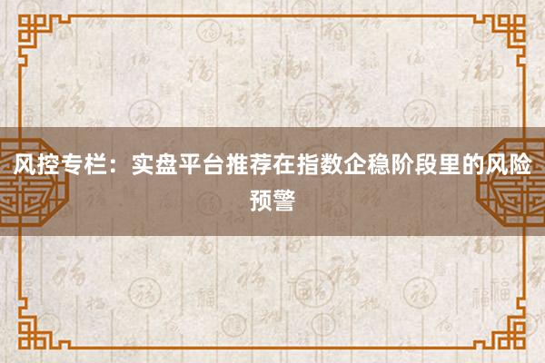 风控专栏：实盘平台推荐在指数企稳阶段里的风险预警