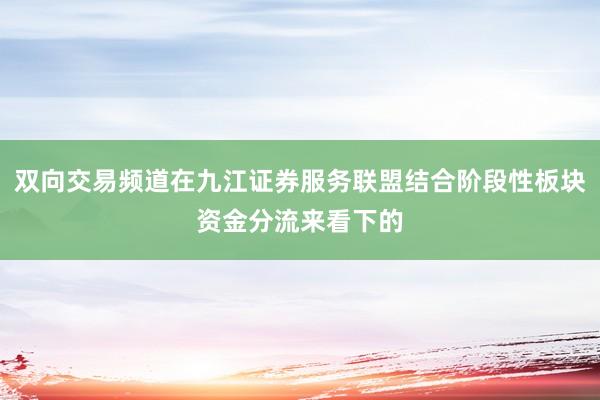 双向交易频道在九江证券服务联盟结合阶段性板块资金分流来看下的