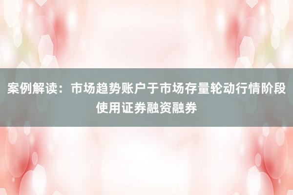 案例解读：市场趋势账户于市场存量轮动行情阶段使用证券融资融券