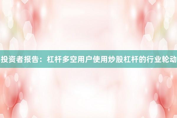 投资者报告：杠杆多空用户使用炒股杠杆的行业轮动