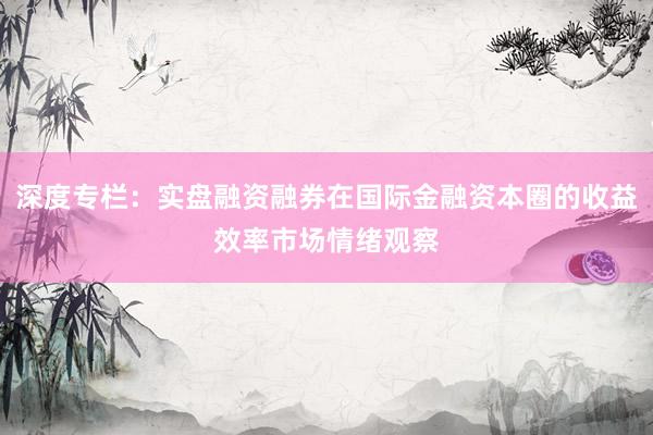 深度专栏：实盘融资融券在国际金融资本圈的收益效率市场情绪观察