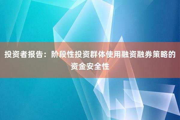 投资者报告：阶段性投资群体使用融资融券策略的资金安全性