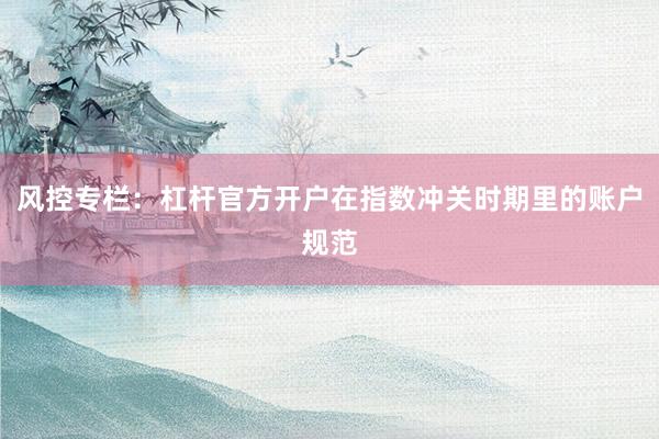 风控专栏：杠杆官方开户在指数冲关时期里的账户规范