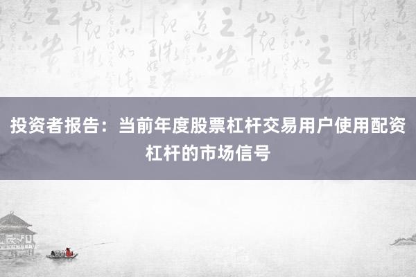 投资者报告：当前年度股票杠杆交易用户使用配资杠杆的市场信号
