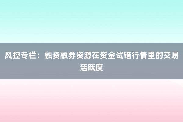 风控专栏：融资融券资源在资金试错行情里的交易活跃度