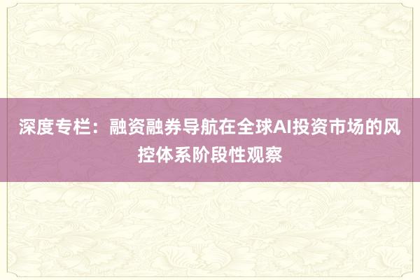 深度专栏：融资融券导航在全球AI投资市场的风控体系阶段性观察