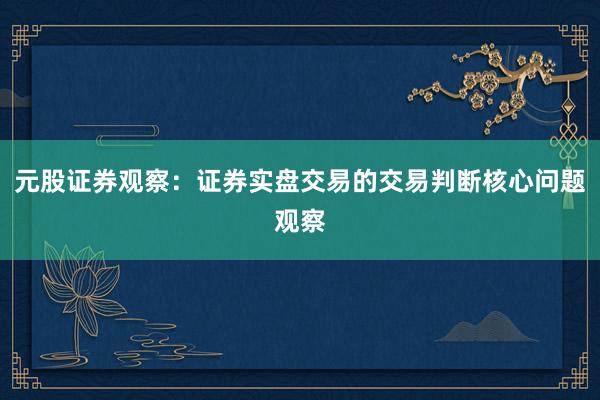 元股证券观察：证券实盘交易的交易判断核心问题观察
