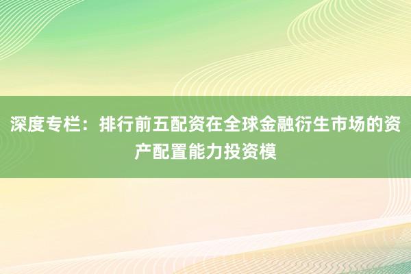 深度专栏：排行前五配资在全球金融衍生市场的资产配置能力投资模