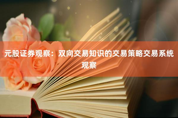 元股证券观察：双向交易知识的交易策略交易系统观察