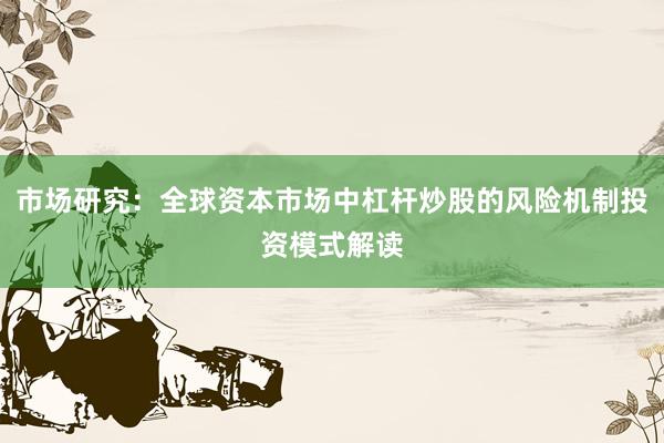 市场研究：全球资本市场中杠杆炒股的风险机制投资模式解读