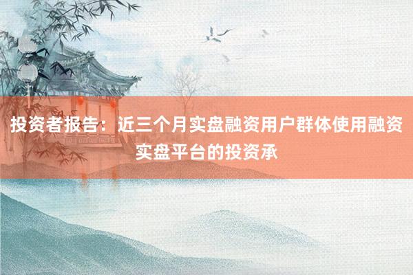 投资者报告：近三个月实盘融资用户群体使用融资实盘平台的投资承