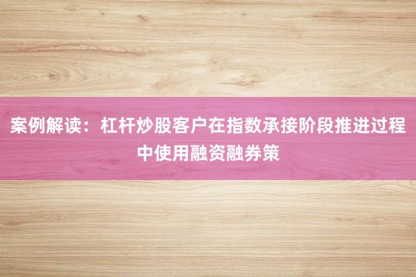 案例解读：杠杆炒股客户在指数承接阶段推进过程中使用融资融券策