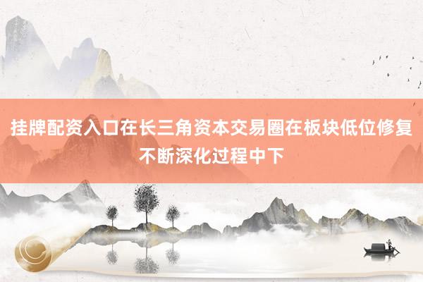 挂牌配资入口在长三角资本交易圈在板块低位修复不断深化过程中下