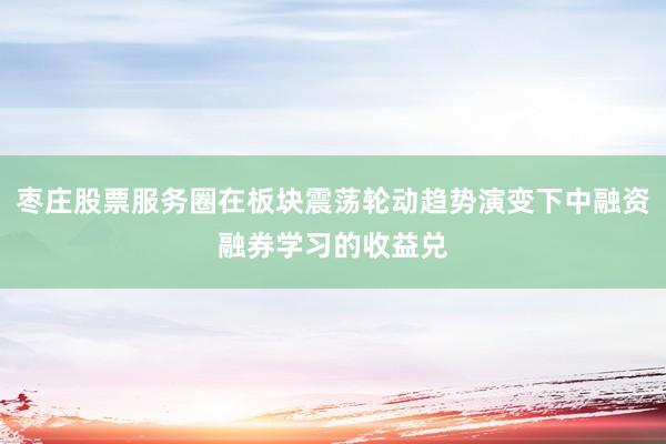 枣庄股票服务圈在板块震荡轮动趋势演变下中融资融券学习的收益兑