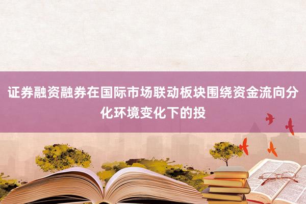 证券融资融券在国际市场联动板块围绕资金流向分化环境变化下的投
