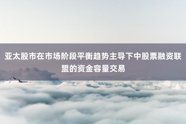 亚太股市在市场阶段平衡趋势主导下中股票融资联盟的资金容量交易