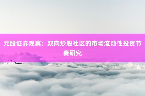 元股证券观察：双向炒股社区的市场流动性投资节奏研究