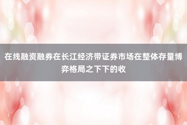 在线融资融券在长江经济带证券市场在整体存量博弈格局之下下的收