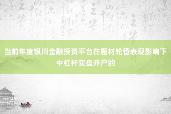 当前年度银川金融投资平台在题材轮番表现影响下中杠杆实盘开户的