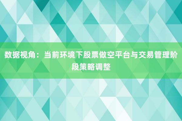 数据视角：当前环境下股票做空平台与交易管理阶段策略调整
