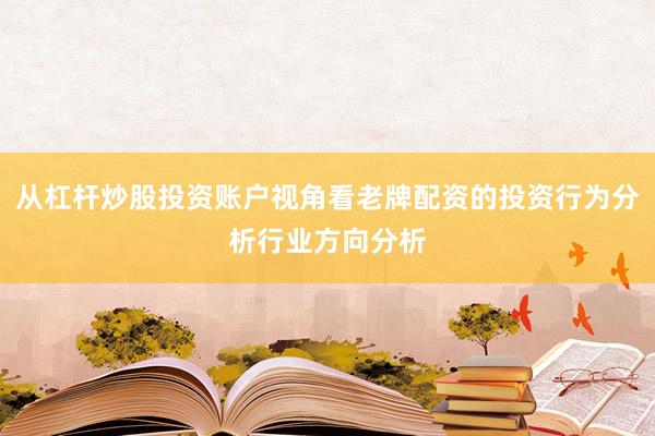从杠杆炒股投资账户视角看老牌配资的投资行为分析行业方向分析