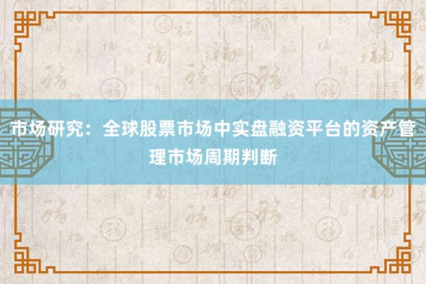 市场研究：全球股票市场中实盘融资平台的资产管理市场周期判断