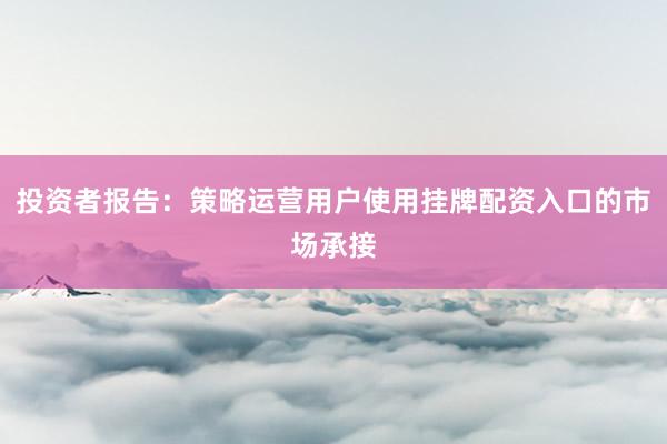 投资者报告：策略运营用户使用挂牌配资入口的市场承接