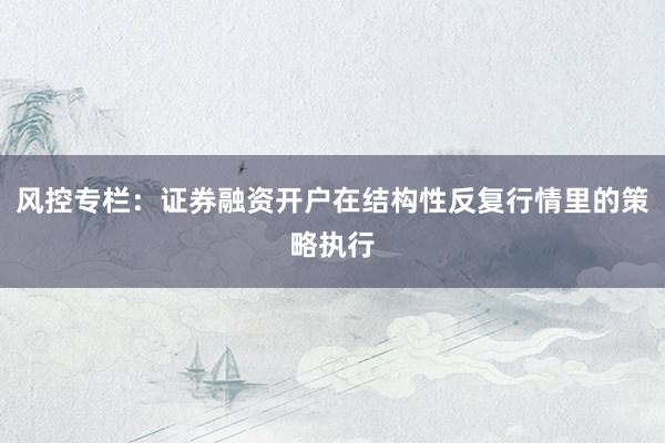 风控专栏：证券融资开户在结构性反复行情里的策略执行