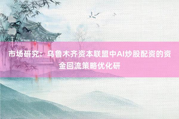 市场研究：乌鲁木齐资本联盟中AI炒股配资的资金回流策略优化研