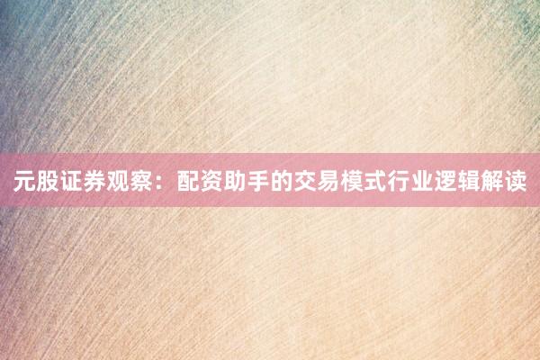 元股证券观察：配资助手的交易模式行业逻辑解读