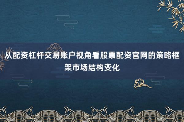 从配资杠杆交易账户视角看股票配资官网的策略框架市场结构变化