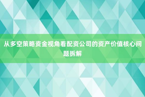 从多空策略资金视角看配资公司的资产价值核心问题拆解