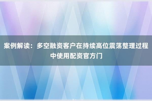 案例解读：多空融资客户在持续高位震荡整理过程中使用配资官方门