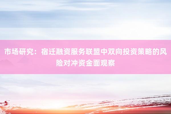 市场研究：宿迁融资服务联盟中双向投资策略的风险对冲资金面观察