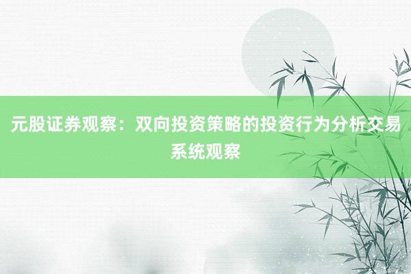 元股证券观察：双向投资策略的投资行为分析交易系统观察